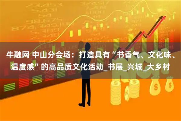 牛融网 中山分会场：打造具有“书香气、文化味、温度感”的高品质文化活动_书展_兴城_大乡村