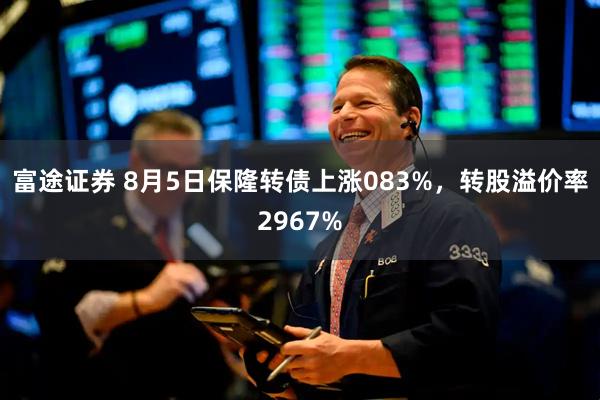 富途证券 8月5日保隆转债上涨083%,转股溢价率2967%