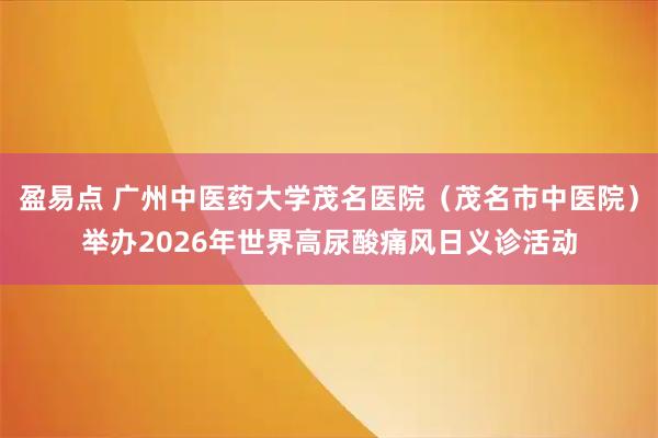 盈易点 广州中医药大学茂名医院（茂名市中医院）举办2026年世界高尿酸痛风日义诊活动