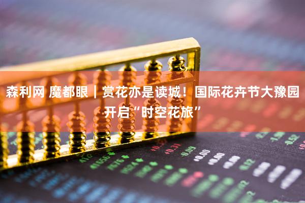 森利网 魔都眼｜赏花亦是读城！国际花卉节大豫园开启“时空花旅”