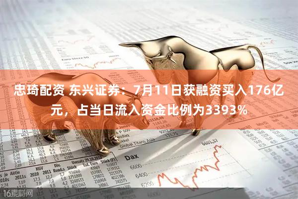 忠琦配资 东兴证券：7月11日获融资买入176亿元，占当日流入资金比例为3393%