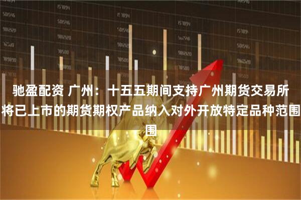 驰盈配资 广州：十五五期间支持广州期货交易所将已上市的期货期权产品纳入对外开放特定品种范围