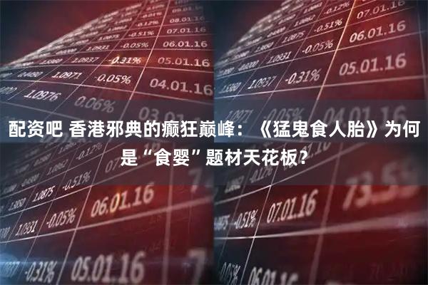配资吧 香港邪典的癫狂巅峰：《猛鬼食人胎》为何是“食婴”题材天花板？