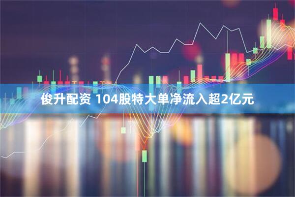 俊升配资 104股特大单净流入超2亿元