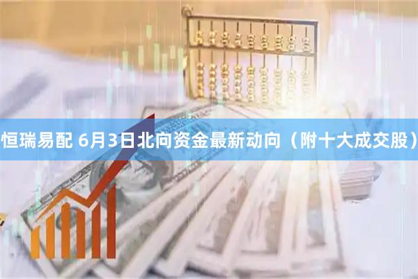 恒瑞易配 6月3日北向资金最新动向(附十大成交股)