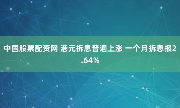中国股票配资网 港元拆息普遍上涨 一个月拆息报2.64%