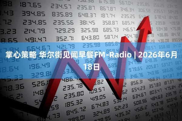 掌心策略 华尔街见闻早餐FM-Radio | 2026年6月18日
