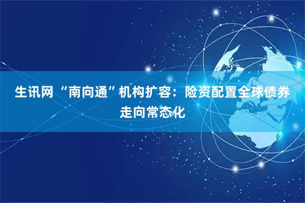生讯网 “南向通”机构扩容：险资配置全球债券走向常态化
